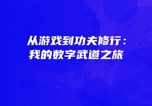 从游戏到功夫修行：我的数字武道之旅