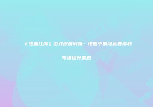 《热血江湖》游戏深度解析：地图中的隐藏要素和等级提升策略