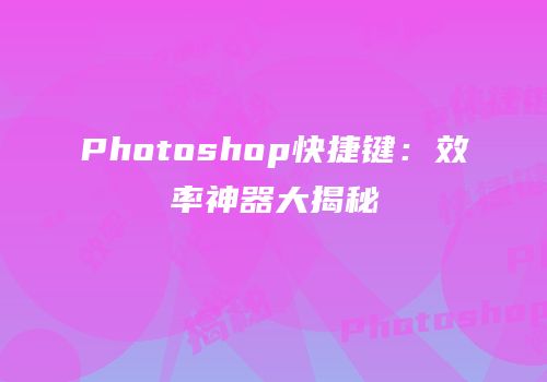 Photoshop快捷键：效率神器大揭秘
