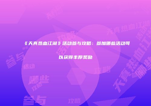 《天真热血江湖》活动参与攻略：参加哪些活动可以获得丰厚奖励