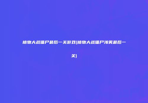 植物大战僵尸最后一关游戏(植物大战僵尸浓雾最后一关)