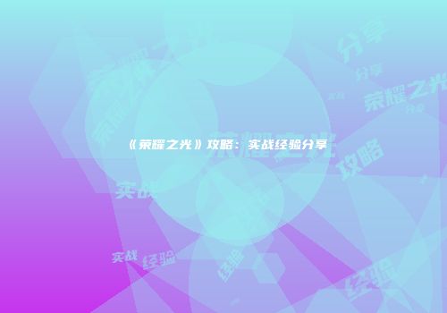 《荣耀之光》攻略：实战经验分享