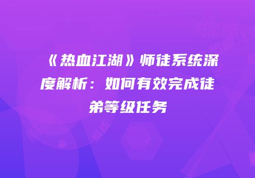 《热血江湖》师徒系统深度解析：如何有效完成徒弟等级任务