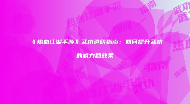 《热血江湖手游》武功进阶指南：如何提升武功的威力和效果