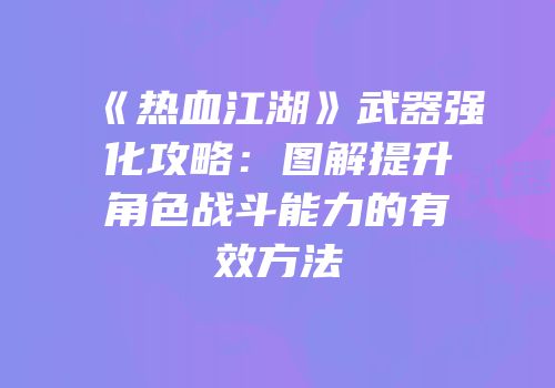 《热血江湖》武器强化攻略：图解提升角色战斗能力的有效方法