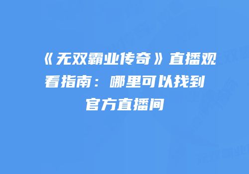 《无双霸业传奇》直播观看指南：哪里可以找到官方直播间