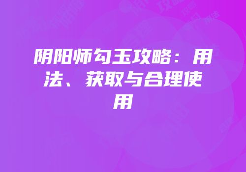 阴阳师勾玉攻略：用法、获取与合理使用