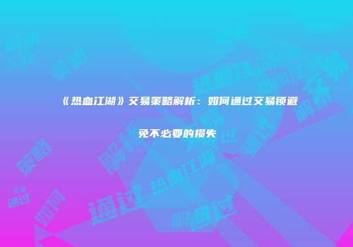 《热血江湖》交易策略解析：如何通过交易锁避免不必要的损失