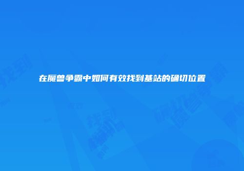 在魔兽争霸中如何有效找到基站的确切位置