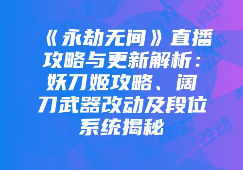 《永劫无间》直播攻略与更新解析：妖刀姬攻略、阔刀武器改动及段位系统揭秘