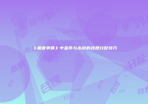 《魔兽争霸》中金币与木材的合理分配技巧