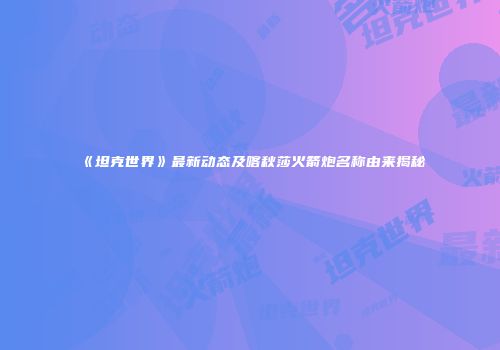 《坦克世界》最新动态及喀秋莎火箭炮名称由来揭秘