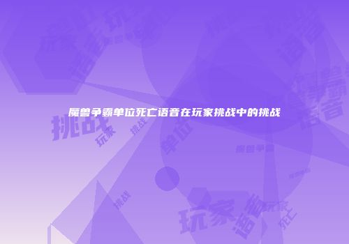 魔兽争霸单位死亡语音在玩家挑战中的挑战