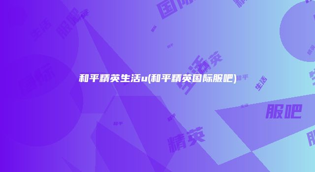 和平精英生活u(和平精英国际服吧)