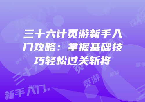 三十六计页游新手入门攻略：掌握基础技巧轻松过关斩将