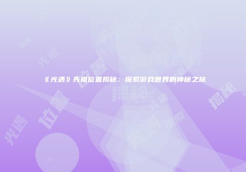 《光遇》先祖位置揭秘：探索游戏世界的神秘之旅