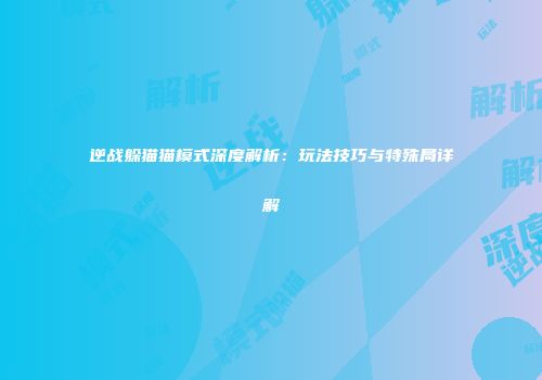 逆战躲猫猫模式深度解析：玩法技巧与特殊局详解