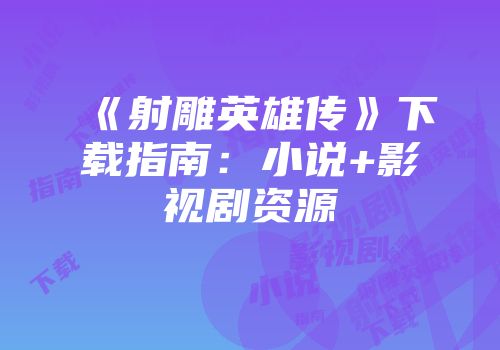 《射雕英雄传》下载指南:小说+影视剧资源