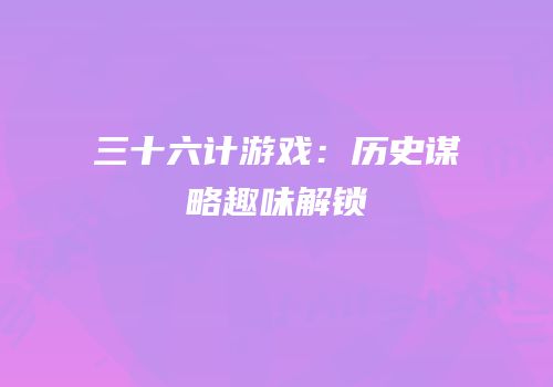 三十六计游戏：历史谋略趣味解锁