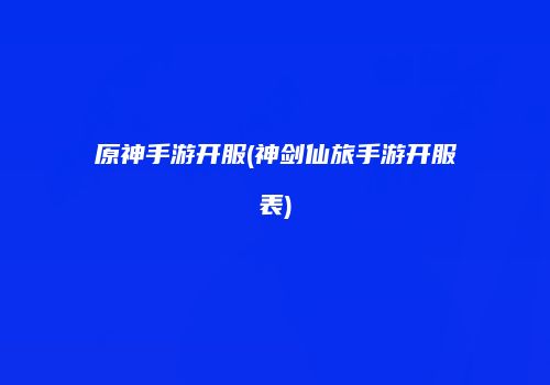 原神手游开服(神剑仙旅手游开服表)