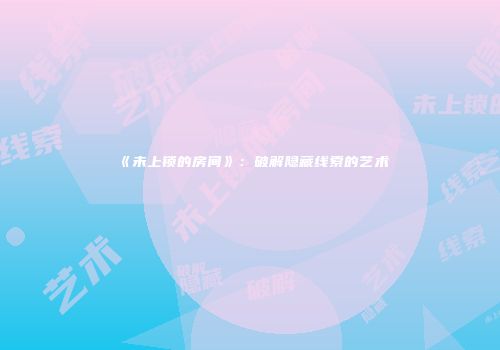 《未上锁的房间》：破解隐藏线索的艺术