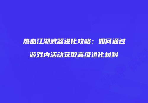 热血江湖武器进化攻略：如何通过游戏内活动获取高级进化材料