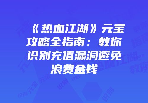 《热血江湖》元宝攻略全指南:教你识别充值漏洞避免浪费金钱