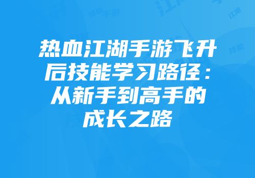 热血江湖手游飞升后技能学习路径：从新手到高手的成长之路