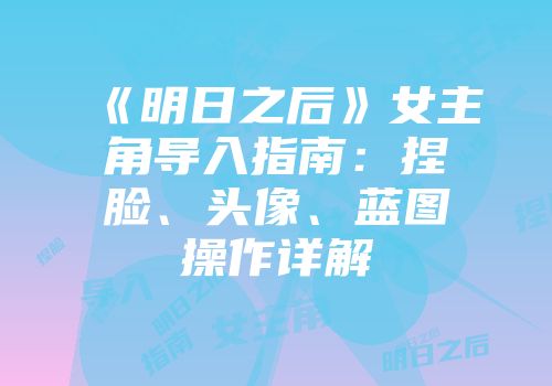 《明日之后》女主角导入指南：捏脸、头像、蓝图操作详解