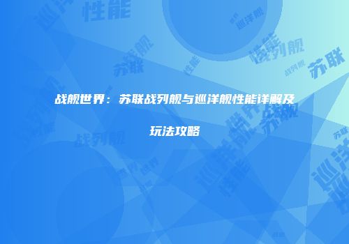 战舰世界：苏联战列舰与巡洋舰性能详解及玩法攻略