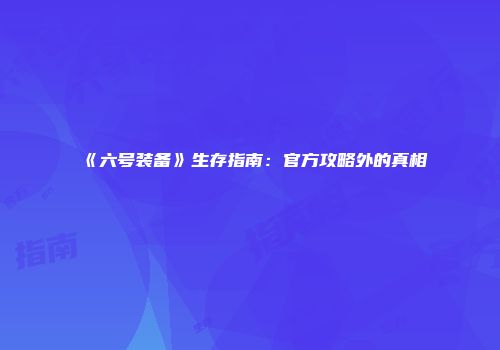 《六号装备》生存指南：官方攻略外的真相