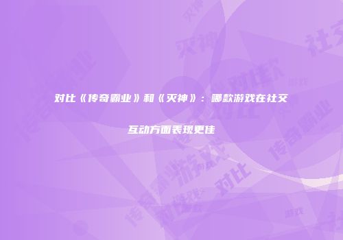 对比《传奇霸业》和《灭神》：哪款游戏在社交互动方面表现更佳