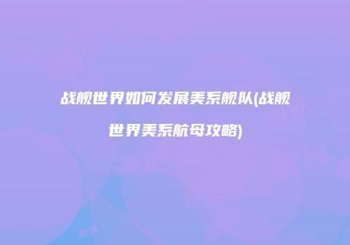 战舰世界如何发展美系舰队(战舰世界美系航母攻略)