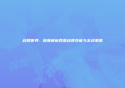 战舰世界：深度解析各国战舰性能与实战策略