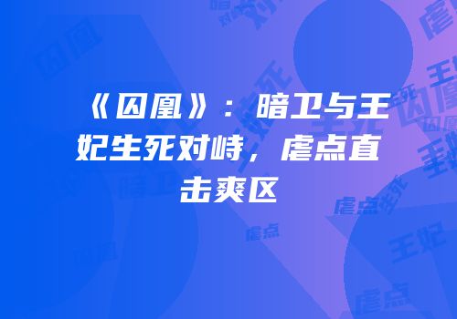 《囚凰》：暗卫与王妃生死对峙，虐点直击爽区