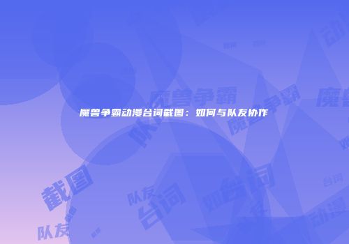 魔兽争霸动漫台词截图：如何与队友协作