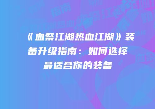 《血祭江湖热血江湖》装备升级指南：如何选择最适合你的装备