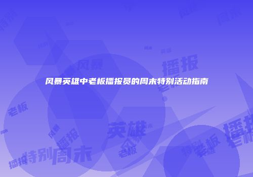 风暴英雄中老板播报员的周末特别活动指南