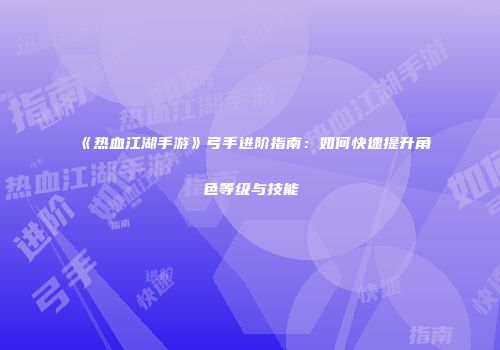 《热血江湖手游》弓手进阶指南：如何快速提升角色等级与技能