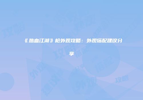 《热血江湖》枪外观攻略：外观搭配建议分享