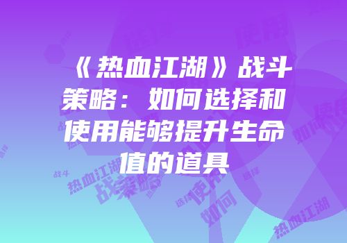 《热血江湖》战斗策略：如何选择和使用能够提升生命值的道具