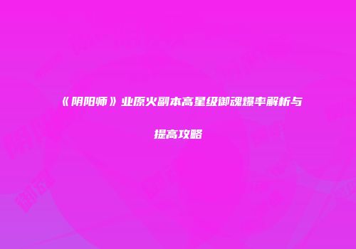 《阴阳师》业原火副本高星级御魂爆率解析与提高攻略