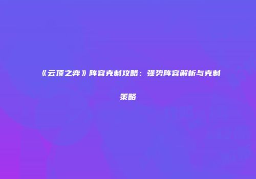 《云顶之弈》阵容克制攻略：强势阵容解析与克制策略