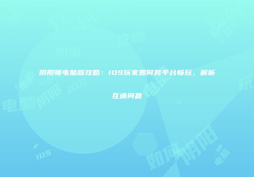 阴阳师电脑版攻略：iOS玩家如何跨平台畅玩，解析互通问题