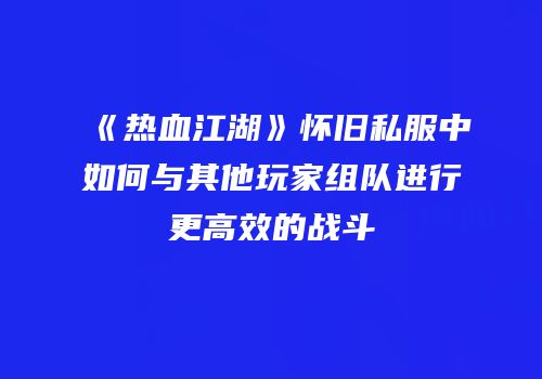 《热血江湖》怀旧私服中如何与其他玩家组队进行更高效的战斗
