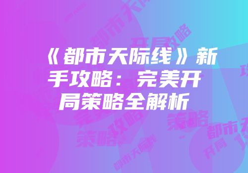 《都市天际线》新手攻略：完美开局策略全解析