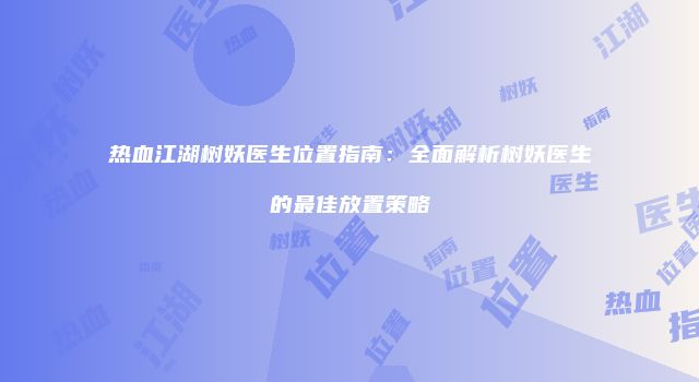 热血江湖树妖医生位置指南：全面解析树妖医生的最佳放置策略