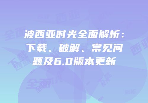 波西亚时光全面解析：下载、破解、常见问题及6.0版本更新