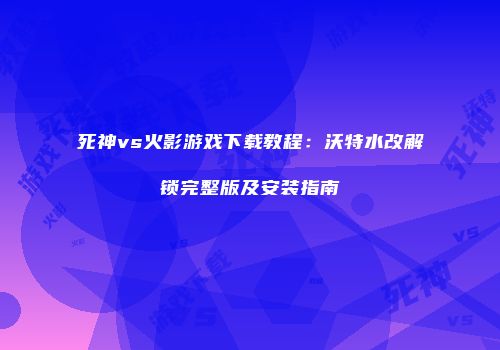 死神vs火影游戏下载教程：沃特水改解锁完整版及安装指南