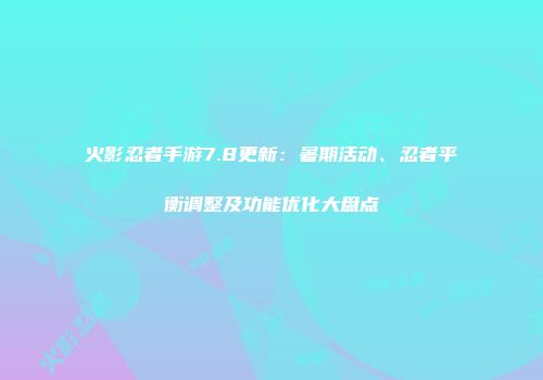 火影忍者手游7.8更新：暑期活动、忍者平衡调整及功能优化大盘点